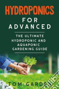 Hydroponics for AdvancedThe  Ultimate Hydroponic and Aquaponic Gardening Guide. E-book. Formato EPUB ebook di Tom Garden