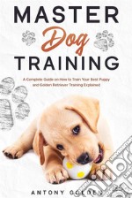 Master Dog TrainingA Complete Guide on How to Train Your Best Puppy and Golden Retriever Training Explained. E-book. Formato EPUB ebook