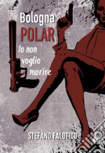 Bologna POLAR - Io non voglio morire. E-book. Formato EPUB ebook di Stefano Falotico