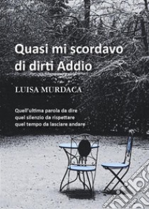 Quasi mi scordavo di dirti addioDiario di una vita. Pagine che raccontano quello che ho visto, quello che ho provato vissuto e non vissuto.  Quello che mi hanno raccontato negato e regalato.. E-book. Formato EPUB ebook di Luisa Murdaca