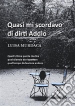 Quasi mi scordavo di dirti addioDiario di una vita. Pagine che raccontano quello che ho visto, quello che ho provato vissuto e non vissuto.  Quello che mi hanno raccontato negato e regalato.. E-book. Formato EPUB ebook