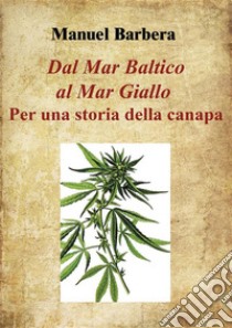Dal Mar Baltico al Mar Giallo: per una storia della canapa. E-book. Formato PDF ebook di Manuel Barbera
