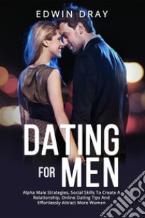 Dating For MenAlpha Male Strategies, Social Skills To Create A Relationship, Online Dating Tips And Effortlessly Attract More Women. E-book. Formato EPUB ebook di Edwin Dray