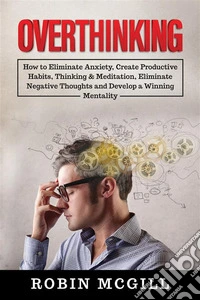 OverthinkingHow to Eliminate Anxiety, Create Productive Habits, Thinking &amp; Meditation, Eliminate Negative Thoughts and Develop a Winning Mentality. E-book. Formato EPUB ebook