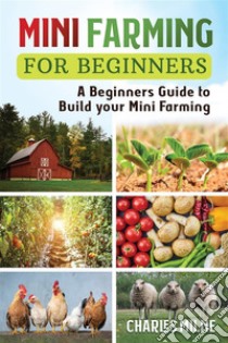 Mini Farming for BeginnersA Beginners Guide to Build your Mini Farming. E-book. Formato EPUB ebook di Charles Milne