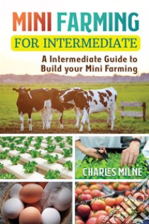 Mini Farming for IntermediateA Intermediate Guide to Build your Mini Farming. E-book. Formato EPUB ebook di Charles Milne