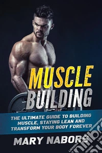 Muscle BuildingThe Ultimate Guide to Building Muscle, Staying Lean and Transform Your Body Forever. E-book. Formato EPUB ebook