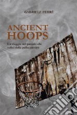 Ancient Hoops. Un viaggio nel passato alle radici della pallacanestroUn viaggio nel passato alle radici della pallacanestro. E-book. Formato EPUB ebook