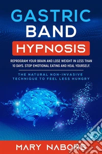Gastric Band HypnosisReprogram Your Brain and Lose Weight in Less than 10 Days. Stop Emotional Eating and Heal Yourself. The Natural Non-Invasive Technique to Feel Less Hungry. E-book. Formato EPUB ebook