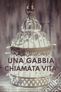 Una gabbia chiamata vita. E-book. Formato EPUB ebook di S.T.