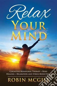 Relax Your MindCognitive Behavioral Therapy + Reiki Healing + Relaxation and Stress Reduction. E-book. Formato EPUB ebook