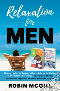Relaxation for MenChakras Healing for Beginners:How to Balance the Chakras and Radiate Positive Energy + Relacation and Stress Reduction for Beginners: A Mindfulness-Based Program. E-book. Formato EPUB ebook