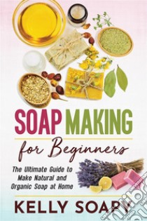 Soap Making for BeginnersThe Ultimate Guide to Make Natural and Organic Soap at Home. E-book. Formato EPUB ebook di Kelly Soapy