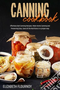 Canning cookbookEffortless Ball Canning Recipes. Make Home Canning and Preserving Easy. Save all the Nutritions in a proper way. E-book. Formato EPUB ebook
