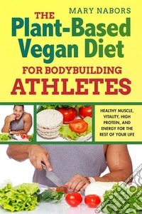 The Plant-Based Vegan Diet for Bodybuilding AthletesHealthy Muscle, Vitality, High Protein, and Energy for the Rest of your Life. E-book. Formato EPUB ebook