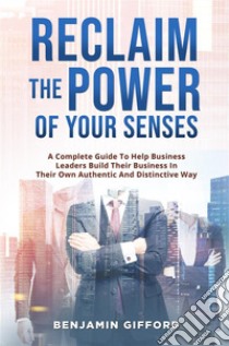 Reclaim the Power of Your SensesA Complete Guide To Help Business Leaders Build Their Business In Their Own Authentic And Distinctive Way. E-book. Formato EPUB ebook di Benjamin Gifford