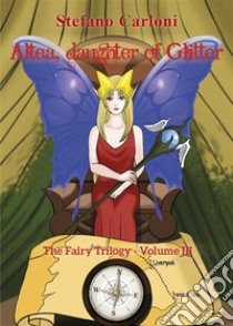 Altea, Daughter of Glitter. The Fairy Trilogy - Volume IIIThe Fairy Trilogy - Volume III. E-book. Formato PDF ebook di Stefano Carloni