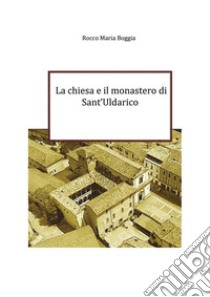 La chiesa e il monastero di Sant'UldaricoOrigini e storia. E-book. Formato EPUB ebook di Rocco Maria Boggia