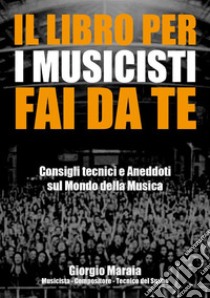 Il libro per i musicisti fai da teConsigli tecnici e Aneddoti sul Mondo della Musica.. E-book. Formato EPUB ebook di Giorgio Maraia