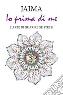 Io prima di me. L'arte di guarire se stessi. E-book. Formato EPUB ebook di Jaima