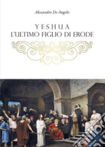 Yeshua, l'ultimo figlio di Erode. E-book. Formato EPUB ebook di Alessandro De Angelis