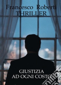 Giustizia Ad Ogni Costo. E-book. Formato EPUB ebook di Francesco Roberti