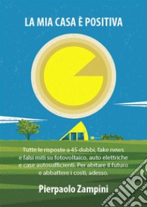 La mia casa è positivaTutte le risposte a 45 dubbi, fake news e falsi miti su fotovoltaico, auto elettriche e case autosufficienti. Per abitare il futuro e abbattere i costi, adesso.. E-book. Formato EPUB ebook di Pierpaolo Zampini