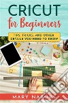 CRICUT FOR BEGINNERS. Tips, Tricks, and Other Details  You Need to Know. E-book. Formato EPUB ebook
