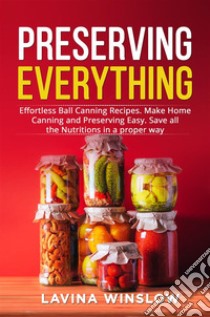 Preserving EverythingEffortless Ball Canning Recipes. Make Home Canning and Preserving Easy. Save all the Nutritions in a proper way. E-book. Formato EPUB ebook di Lavina Winslow