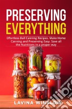 Preserving EverythingEffortless Ball Canning Recipes. Make Home Canning and Preserving Easy. Save all the Nutritions in a proper way. E-book. Formato EPUB