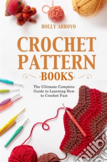 Crochet Pattern BooksThe Ultimate Complete Guide to Learning How to Crochet Fast. E-book. Formato EPUB ebook di Holly Arroyo