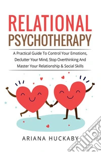 Relational PsychotherapyA Practical Guide To Control Your Emotions, Declutter Your Mind, Stop Overthinking And Master Your Relationship &amp; Social Skills.. E-book. Formato EPUB ebook