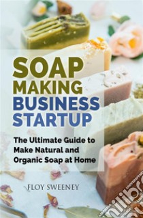 Soap Making Business StartupThe Ultimate Guide to Make Natural and Organic Soap at Home. E-book. Formato EPUB ebook di Floy Sweeney