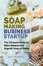 Soap Making Business StartupThe Ultimate Guide to Make Natural and Organic Soap at Home. E-book. Formato EPUB ebook