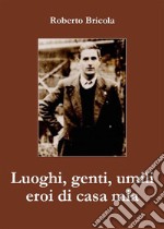 Luoghi, genti, umili eroi di casa mia. E-book. Formato EPUB ebook