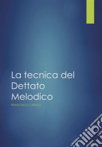 La Tecnica del Dettato melodico. E-book. Formato PDF ebook di Francesco Caruso