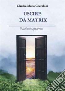 Uscire da Matrix. Il labirinto apparente. E-book. Formato EPUB ebook di Claudio Mario Cherubini