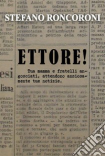 Ettore!Tua mamma e fratelli angosciati, attendono ansiosamente tue notizie. E-book. Formato EPUB ebook di Stefano Roncoroni