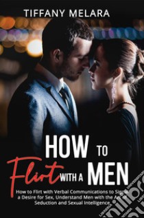 How to Flirt with a MenHow to Flirt with Verbal Communications to Signal a Desire for Sex, Understand Men with the Art of Seduction and Sexual Intelligence. E-book. Formato EPUB ebook di Tiffany Melara