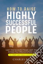 How to Raise Highly Successful PeopleLearn How Successful People Lead!: How to Increase Your Influence &amp; Raise a Boy. E-book. Formato EPUB ebook