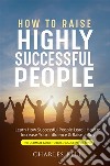 How to Raise Highly Successful PeopleLearn How Successful People Lead!: How to Increase Your Influence & Raise a Boy. E-book. Formato EPUB ebook di Charles Bell