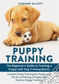 Puppy TrainingThe Beginner's Guide to Training a Puppy with Dog Training Basics: Includes Potty Training for Puppy and The Art of Raising a Puppy with Positive Puppy Training. E-book. Formato EPUB ebook
