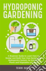 Hydroponic GardeningA Beginner Guide to Learn How to Design and Build Your Own Sustainable Hydroponics System, for Growing Plants and Vegetables at Home. E-book. Formato EPUB