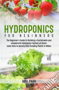 Hydroponics For BeginnersThe Beginner's Guide to Building a Sustainable and Inexpensive Hydroponic System at Home: Learn How to Quickly Start Growing Plants in Water. E-book. Formato EPUB ebook di Abel Parr