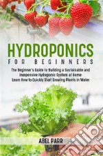 Hydroponics For BeginnersThe Beginner&apos;s Guide to Building a Sustainable and Inexpensive Hydroponic System at Home: Learn How to Quickly Start Growing Plants in Water. E-book. Formato EPUB ebook