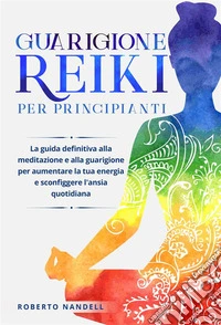 Guarigione Reiki per principiantiLa guida definitiva alla meditazione e alla guarigione per aumentare la tua energia e sconfiggere l'ansia quotidiana. E-book. Formato EPUB ebook