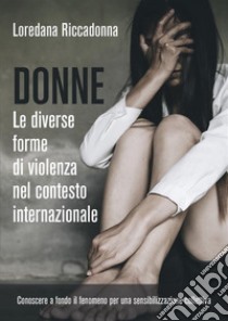 Donne. Le diverse forme di violenza nel contesto internazionaleConoscere a fondo il fenomeno per una sensibilizzazione collettiva. E-book. Formato EPUB ebook di Loredana Riccadonna