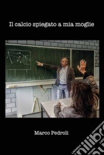 Il calcio spiegato a mia moglie. E-book. Formato EPUB ebook di Marco Pedroli