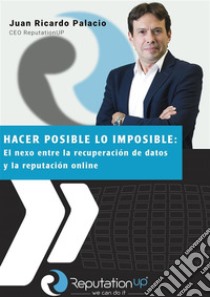 Juan Ricardo Palacio CEO ReputationUP Hacer posible lo imposible: el nexo entre la recuperación de datos y la reputación online. E-book. Formato EPUB ebook di Juan Ricardo Palacio