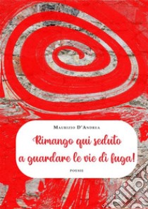 Rimango qui seduto  a guardare le vie di fuga!. E-book. Formato EPUB ebook di Maurizio D'Andrea